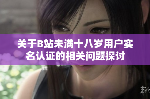 关于B站未满十八岁用户实名认证的相关问题探讨