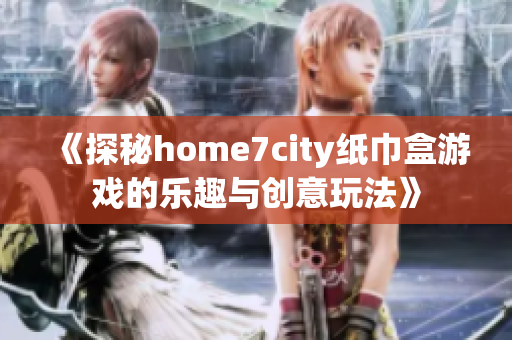 《探秘home7city纸巾盒游戏的乐趣与创意玩法》