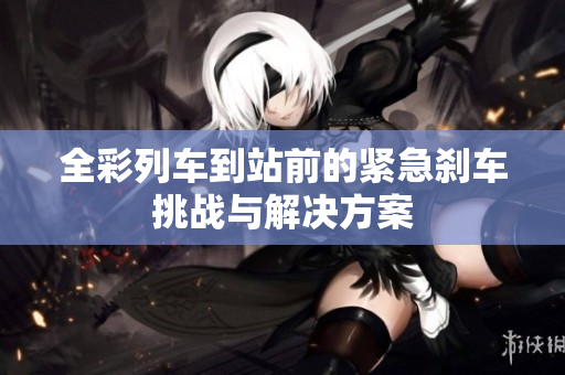 全彩列车到站前的紧急刹车挑战与解决方案
