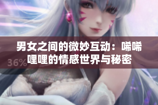 男女之间的微妙互动：唏唏哩哩的情感世界与秘密