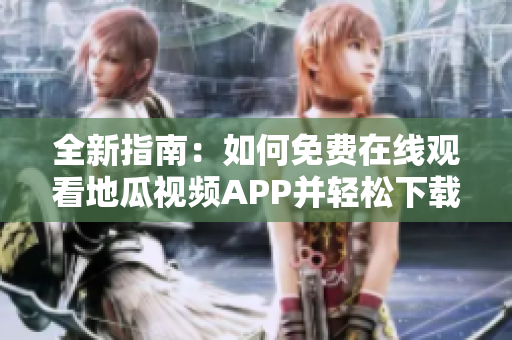 全新指南：如何免费在线观看地瓜视频APP并轻松下载安装