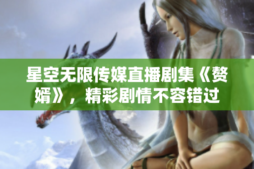 星空无限传媒直播剧集《赘婿》，精彩剧情不容错过