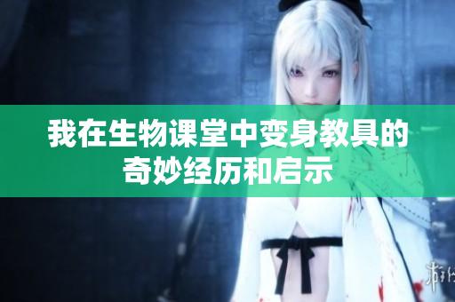 我在生物课堂中变身教具的奇妙经历和启示