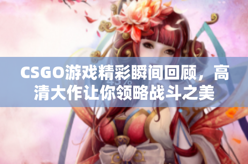 CSGO游戏精彩瞬间回顾，高清大作让你领略战斗之美