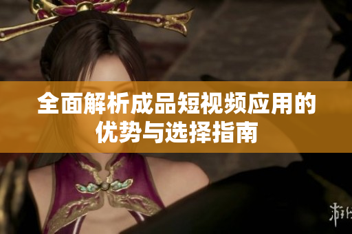 全面解析成品短视频应用的优势与选择指南