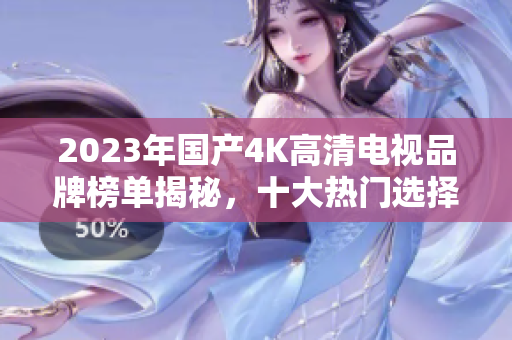 2023年国产4K高清电视品牌榜单揭秘，十大热门选择一览