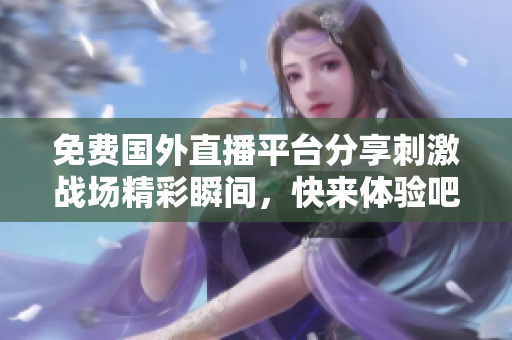 免费国外直播平台分享刺激战场精彩瞬间，快来体验吧