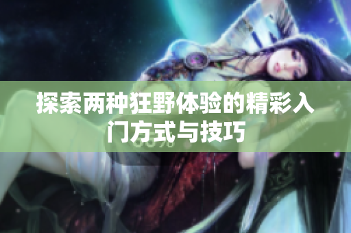 探索两种狂野体验的精彩入门方式与技巧