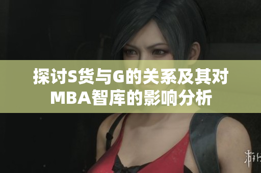 探讨S货与G的关系及其对MBA智库的影响分析