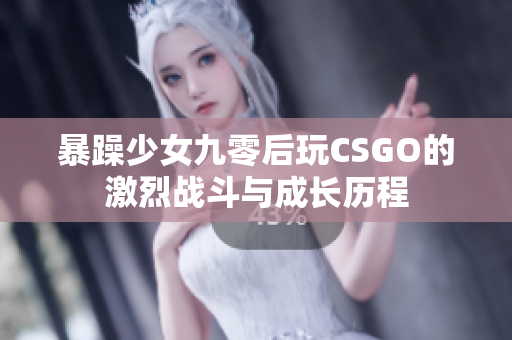 暴躁少女九零后玩CSGO的激烈战斗与成长历程