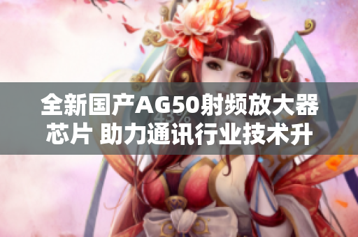 全新国产AG50射频放大器芯片 助力通讯行业技术升级