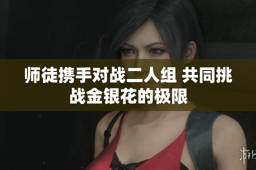 师徒携手对战二人组 共同挑战金银花的极限