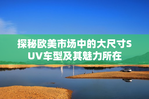 探秘欧美市场中的大尺寸SUV车型及其魅力所在