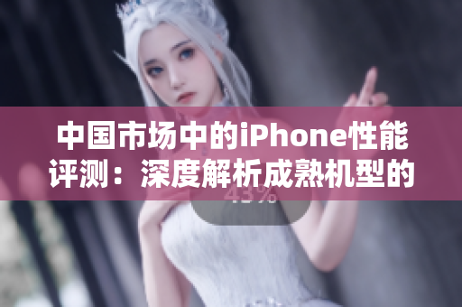 中国市场中的iPhone性能评测：深度解析成熟机型的表现