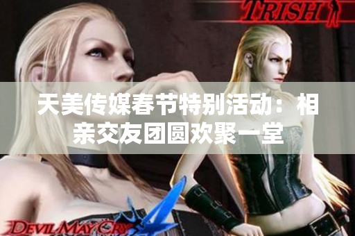 天美传媒春节特别活动：相亲交友团圆欢聚一堂
