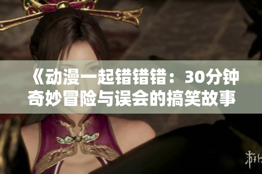 《动漫一起错错错：30分钟奇妙冒险与误会的搞笑故事》
