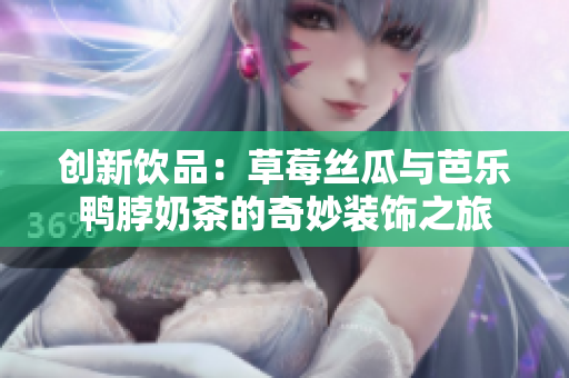 创新饮品：草莓丝瓜与芭乐鸭脖奶茶的奇妙装饰之旅