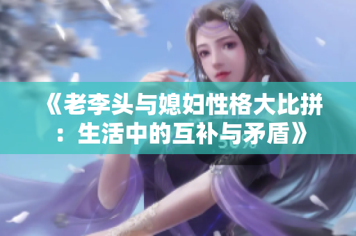 《老李头与媳妇性格大比拼：生活中的互补与矛盾》