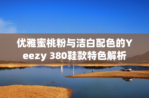 优雅蜜桃粉与洁白配色的Yeezy 380鞋款特色解析