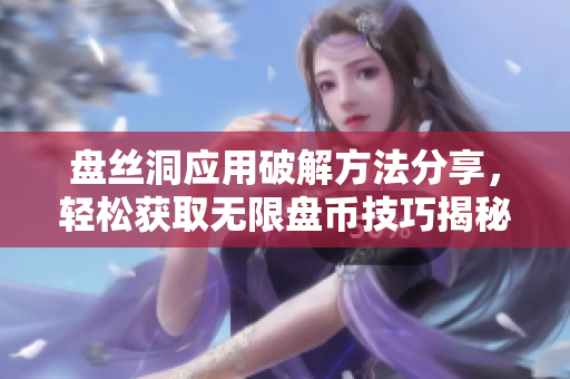 盘丝洞应用破解方法分享，轻松获取无限盘币技巧揭秘