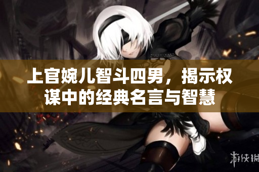 上官婉儿智斗四男，揭示权谋中的经典名言与智慧