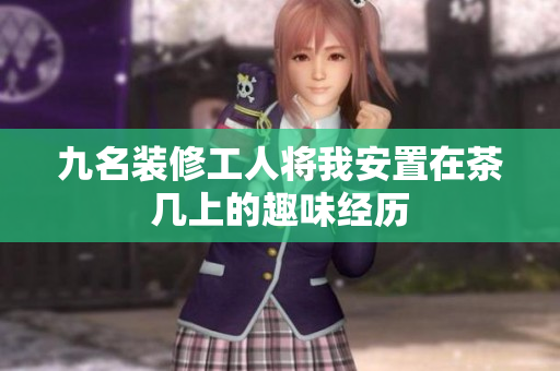 九名装修工人将我安置在茶几上的趣味经历