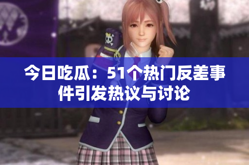 今日吃瓜：51个热门反差事件引发热议与讨论