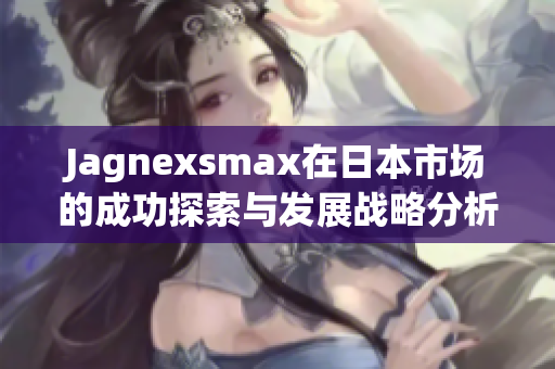 Jagnexsmax在日本市场的成功探索与发展战略分析