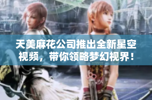 天美麻花公司推出全新星空视频，带你领略梦幻视界！