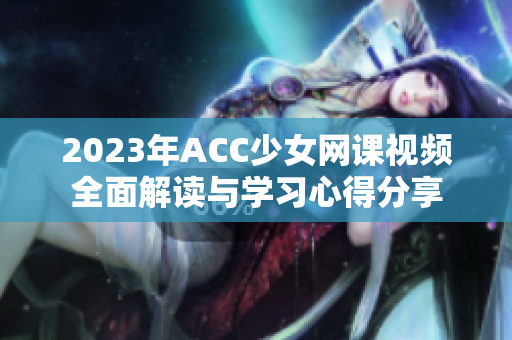 2023年ACC少女网课视频全面解读与学习心得分享