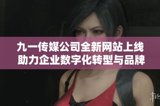 九一传媒公司全新网站上线 助力企业数字化转型与品牌推广