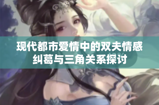 现代都市爱情中的双夫情感纠葛与三角关系探讨