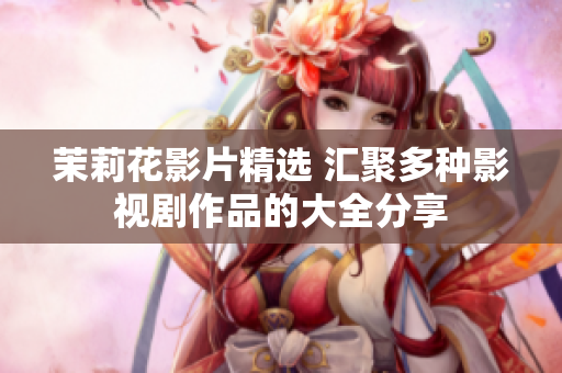 茉莉花影片精选 汇聚多种影视剧作品的大全分享