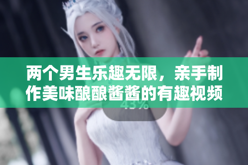 两个男生乐趣无限，亲手制作美味酿酿酱酱的有趣视频分享