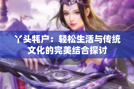 丫头牦户：轻松生活与传统文化的完美结合探讨
