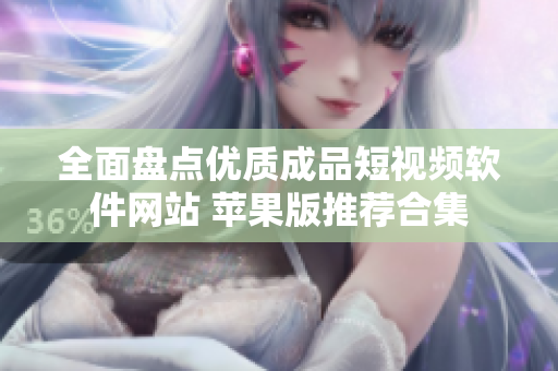 全面盘点优质成品短视频软件网站 苹果版推荐合集