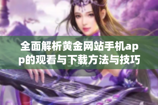 全面解析黄金网站手机app的观看与下载方法与技巧