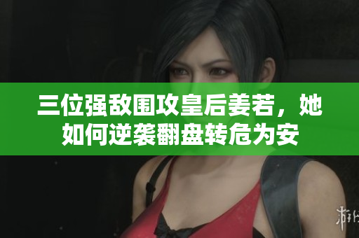 三位强敌围攻皇后姜若，她如何逆袭翻盘转危为安