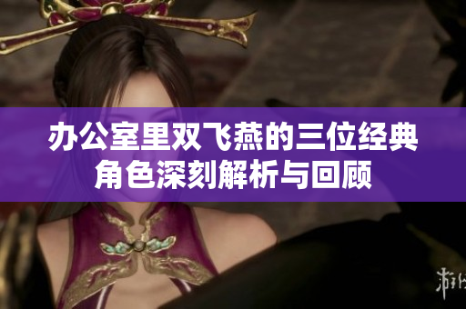 办公室里双飞燕的三位经典角色深刻解析与回顾