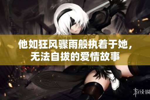 他如狂风骤雨般执着于她，无法自拔的爱情故事