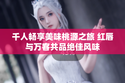 千人畅享美味桃源之旅 红唇与万客共品绝佳风味