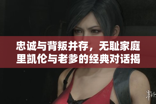 忠诚与背叛并存，无耻家庭里凯伦与老爹的经典对话揭秘