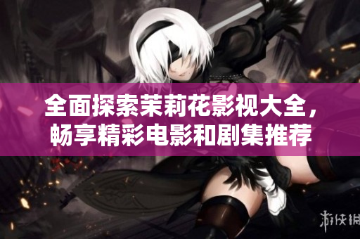 全面探索茉莉花影视大全，畅享精彩电影和剧集推荐