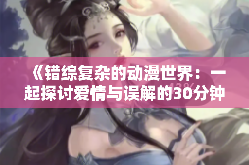 《错综复杂的动漫世界：一起探讨爱情与误解的30分钟短剧》