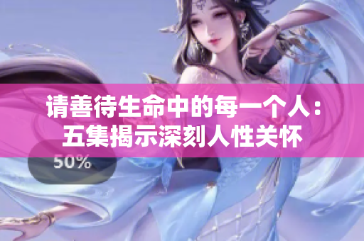 请善待生命中的每一个人：五集揭示深刻人性关怀