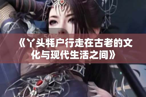 《丫头牦户行走在古老的文化与现代生活之间》
