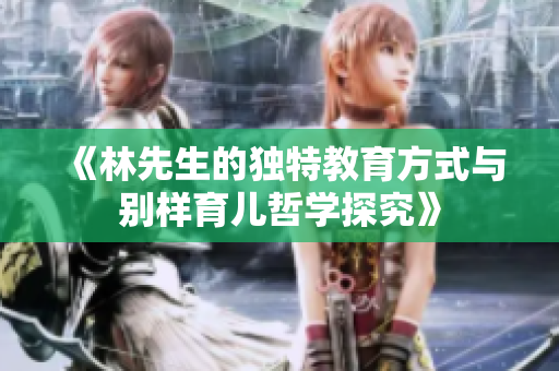 《林先生的独特教育方式与别样育儿哲学探究》