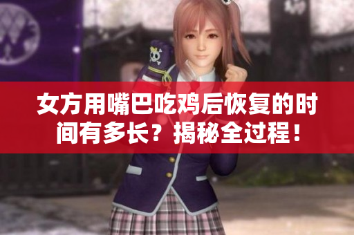 女方用嘴巴吃鸡后恢复的时间有多长？揭秘全过程！