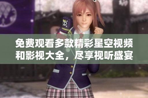 免费观看多款精彩星空视频和影视大全，尽享视听盛宴
