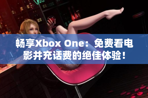 畅享Xbox One：免费看电影并充话费的绝佳体验！